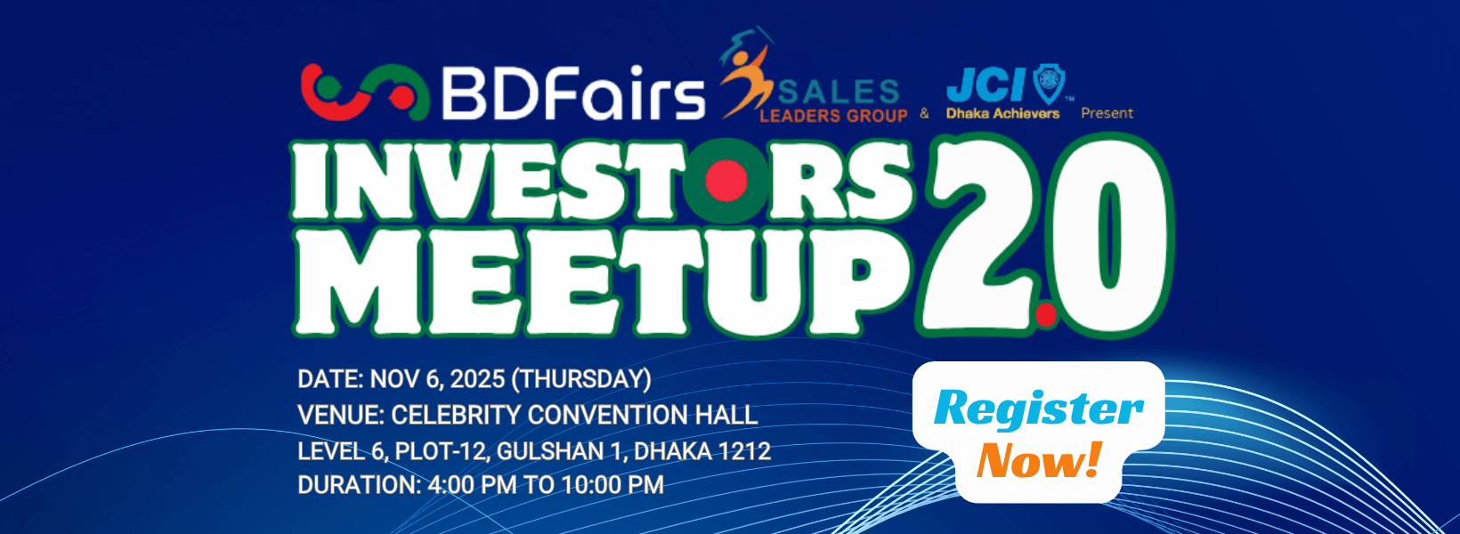 Investors meetup 2025 Date: Nov 6, 2025 (thursday) Venue: Celebrity Convention Hall Level 6, Plot-12, Gulshan 1, Dhaka 1212 Duration: 4:00 PM to 10:00 PM